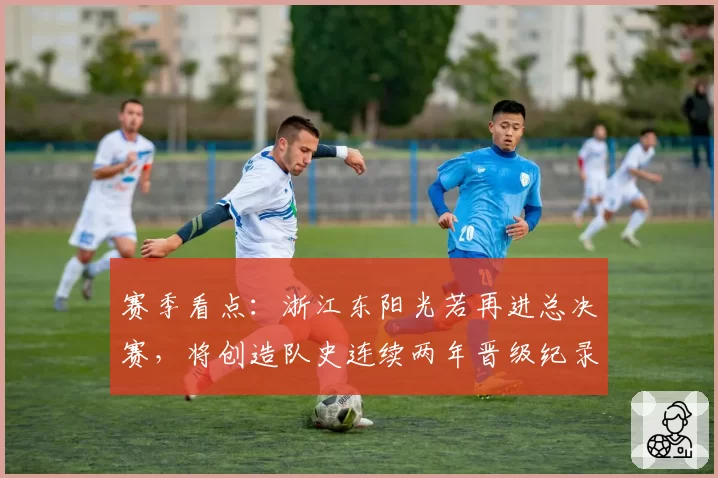 赛季看点：浙江东阳光若再进总决赛，将创造队史连续两年晋级纪录