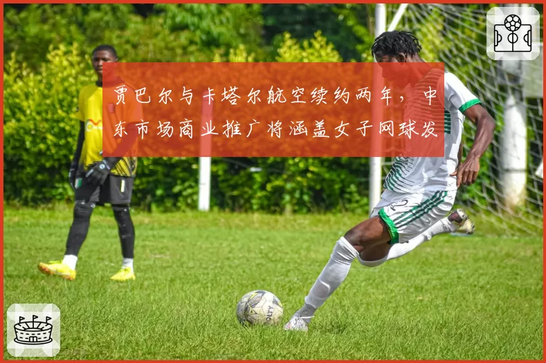 贾巴尔与卡塔尔航空续约两年,中东市场商业推广将涵盖女子网球发展计划