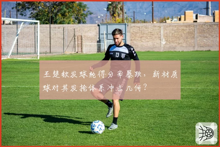 王楚钦发球轮得分率暴跌，新材质球对其发抢体系冲击几何？