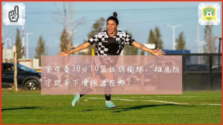 字母哥30分10篮板仍输球，雄鹿防守效率下滑根源在哪？