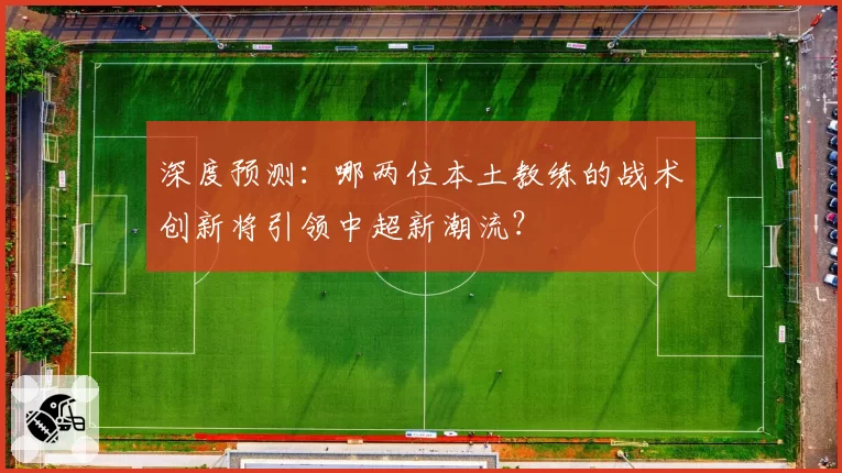 深度预测:哪两位本土教练的战术创新将引领中超新潮流?