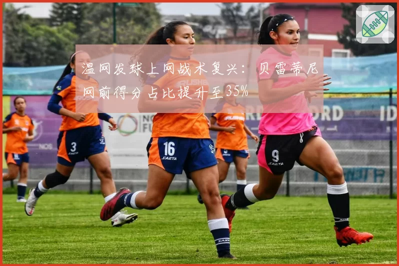 温网发球上网战术复兴：贝雷蒂尼网前得分占比提升至35%