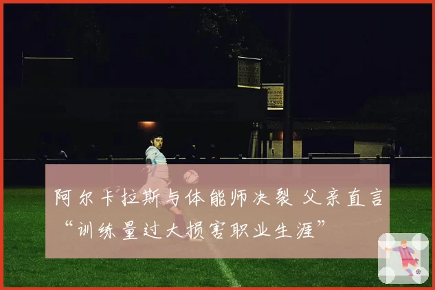 阿尔卡拉斯与体能师决裂 父亲直言“训练量过大损害职业生涯”